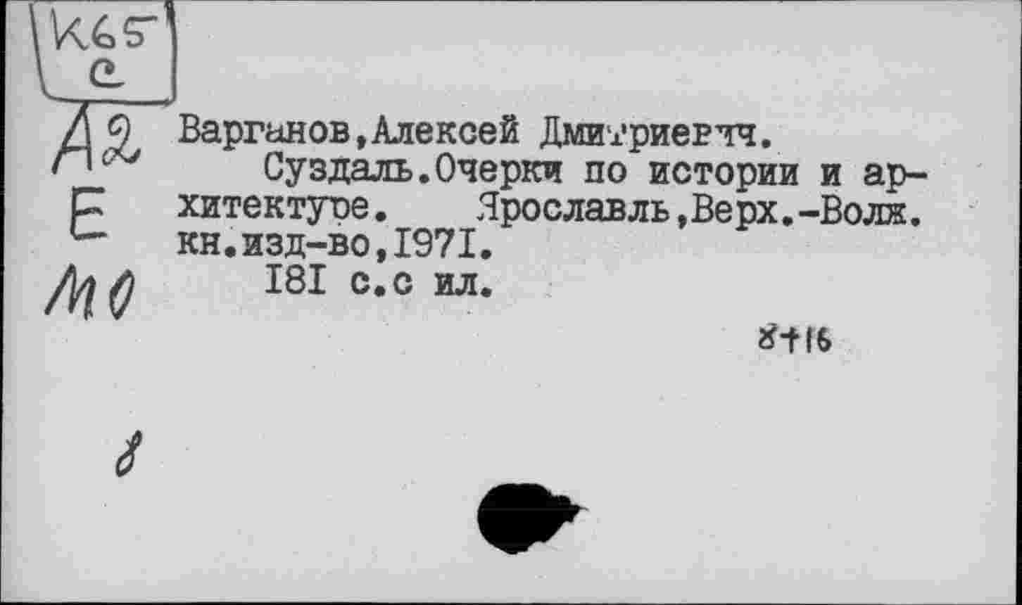 ﻿äs:
м
Варганов, Алексей Дмиї'риевчч.
Суздаль.Очерки по истории и архитектуре . Ярославль,Верх.-Волн, кн.изд-во,1971.
181 с.с ил.
2?+f6